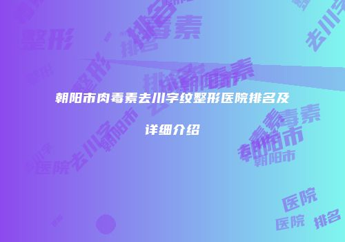 朝阳市肉毒素去川字纹整形医院排名及详细介绍