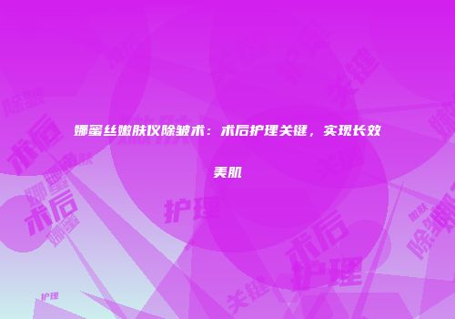 娜蜜丝嫩肤仪除皱术：术后护理关键，实现长效美肌