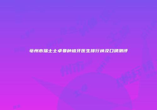 亳州市瑞士士卓曼种植牙医生排行榜及口碑测评