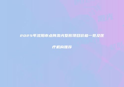2025年沈阳市点阵激光整形项目价格一览及医疗机构推荐