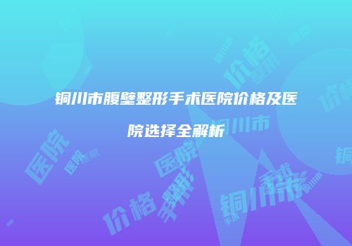 铜川市腹壁整形手术医院价格及医院选择全解析