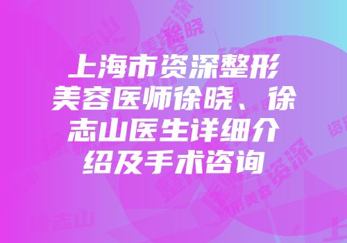 上海市资深整形美容医师徐晓、徐志山医生详细介绍及手术咨询