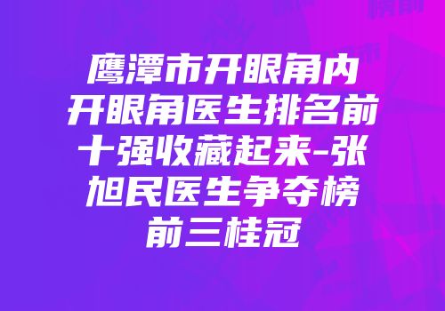鹰潭市开眼角内开眼角医生排名前十强收藏起来-张旭民医生争夺榜前三桂冠