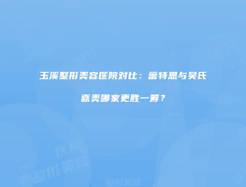 玉溪整形美容医院对比：蕾特恩与吴氏嘉美哪家更胜一筹？