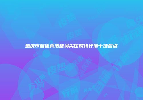 肇庆市自体真皮垫鼻尖医院排行前十佳盘点