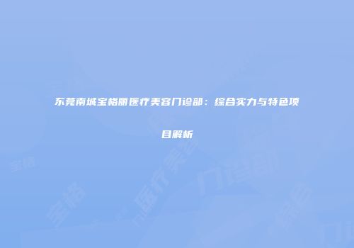 东莞南城宝格丽医疗美容门诊部：综合实力与特色项目解析