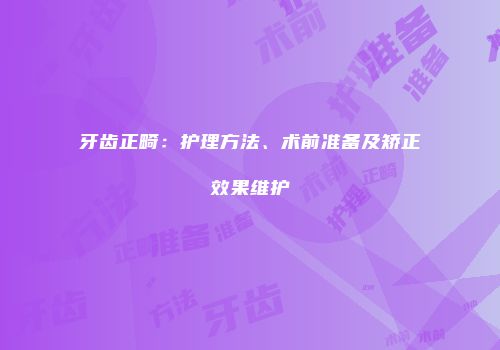 牙齿正畸：护理方法、术前准备及矫正效果维护