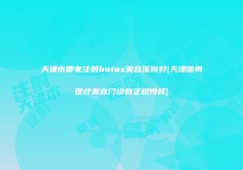 天津市哪家注射botox美容医院好(天津德尚医疗美容门诊有正规授权)