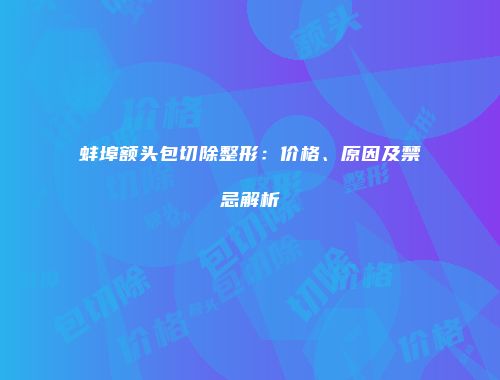 蚌埠额头包切除整形：价格、原因及禁忌解析