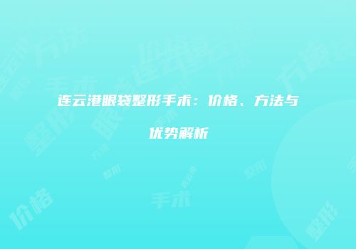 连云港眼袋整形手术：价格、方法与优势解析