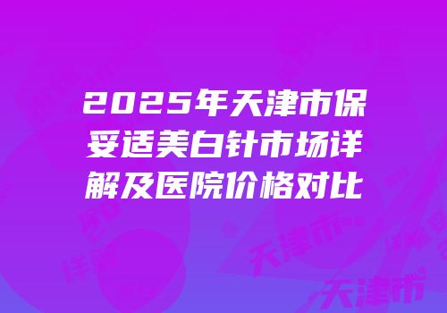 2025年天津市保妥适美白针市场详解及医院价格对比