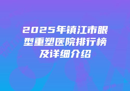 2025年镇江市眼型重塑医院排行榜及详细介绍