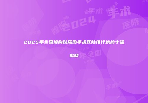 2025年全国隆胸玻尿酸手术医院排行榜前十强揭晓