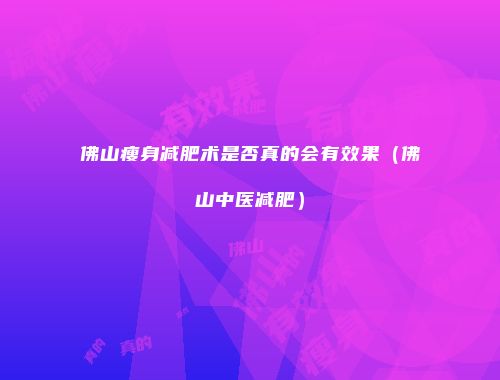 佛山瘦身减肥术是否真的会有效果（佛山中医减肥）