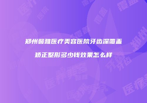 郑州馨雅医疗美容医院牙齿深覆盖矫正整形多少钱效果怎么样