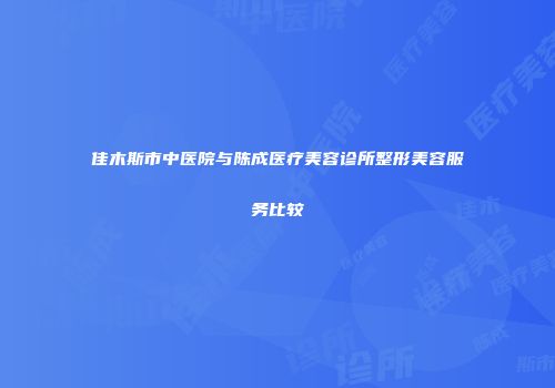 佳木斯市中医院与陈成医疗美容诊所整形美容服务比较