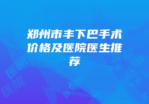 郑州市丰下巴手术价格及医院医生推荐