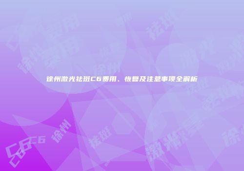 徐州激光祛斑C6费用、恢复及注意事项全解析