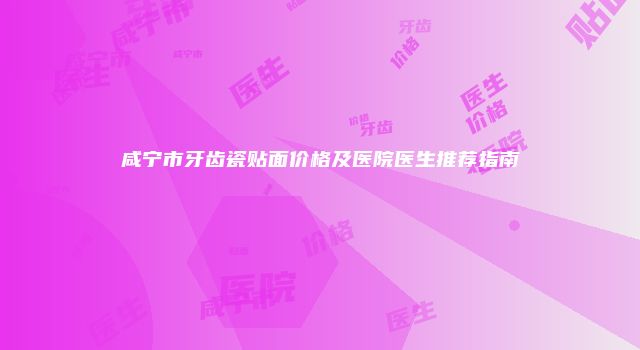 咸宁市牙齿瓷贴面价格及医院医生推荐指南