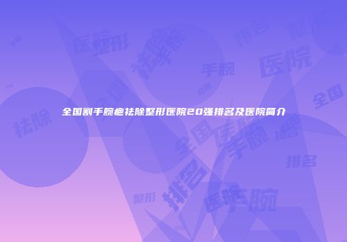 全国割手腕疤祛除整形医院20强排名及医院简介
