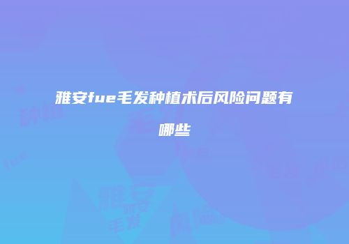 雅安fue毛发种植术后风险问题有哪些