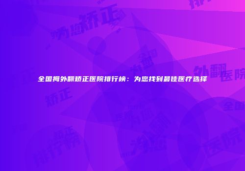 全国拇外翻矫正医院排行榜：为您找到最佳医疗选择