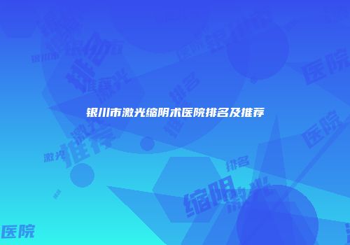 银川市激光缩阴术医院排名及推荐