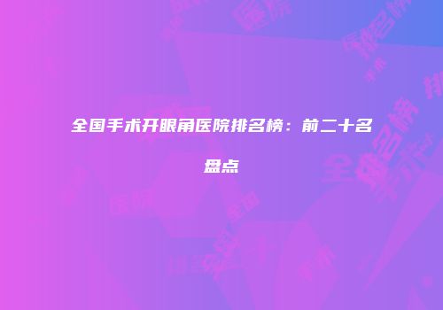 全国手术开眼角医院排名榜：前二十名盘点