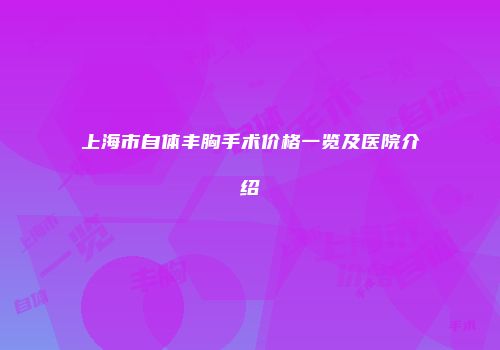 上海市自体丰胸手术价格一览及医院介绍