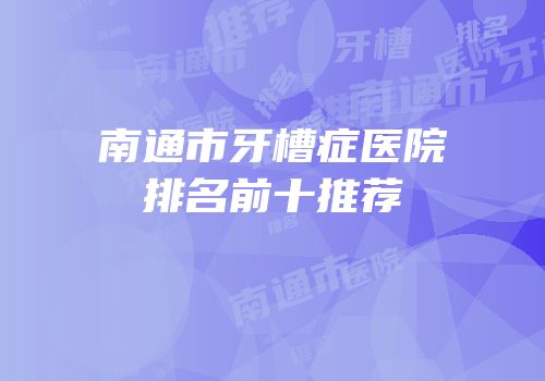 南通市牙槽症医院排名前十推荐