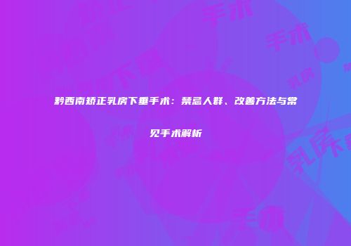 黔西南矫正乳房下垂手术：禁忌人群、改善方法与常见手术解析