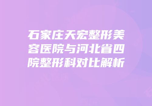 石家庄天宏整形美容医院与河北省四院整形科对比解析
