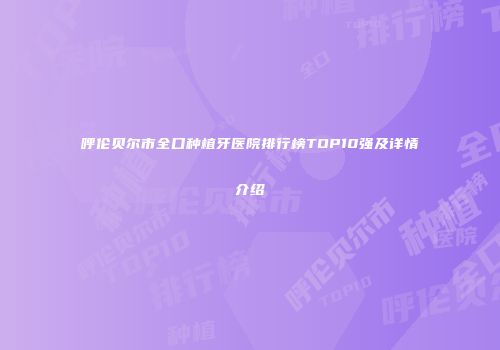 呼伦贝尔市全口种植牙医院排行榜TOP10强及详情介绍