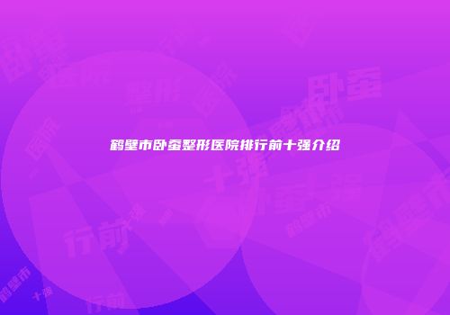 鹤壁市卧蚕整形医院排行前十强介绍