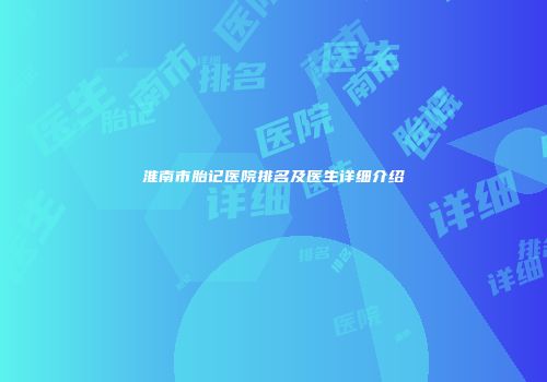 淮南市胎记医院排名及医生详细介绍