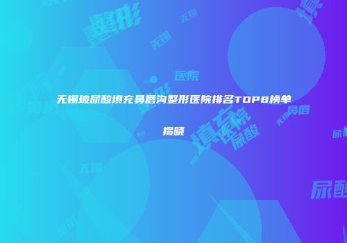 无锡玻尿酸填充鼻唇沟整形医院排名TOP8榜单揭晓