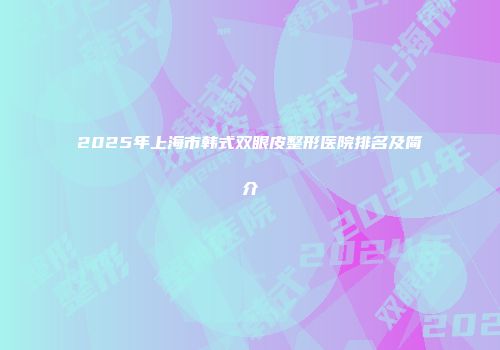 2025年上海市韩式双眼皮整形医院排名及简介