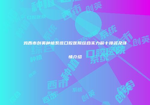 鸡西市创英种植系统口腔医院综合实力前十排名及详情介绍