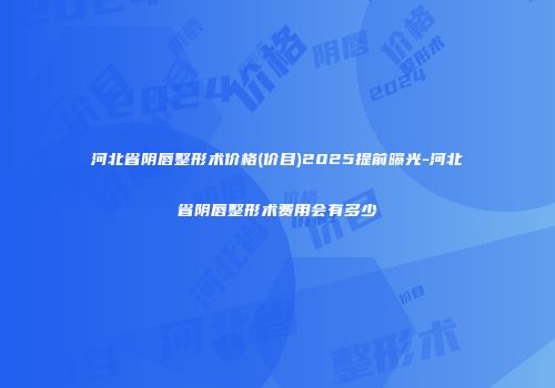 河北省阴唇整形术价格(价目)2025提前曝光-河北省阴唇整形术费用会有多少