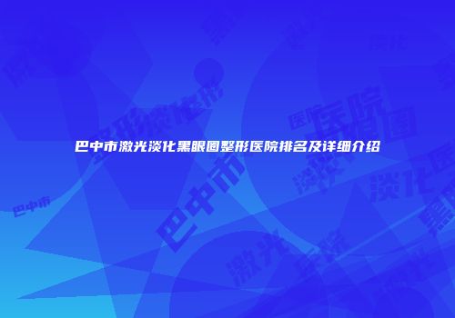 巴中市激光淡化黑眼圈整形医院排名及详细介绍