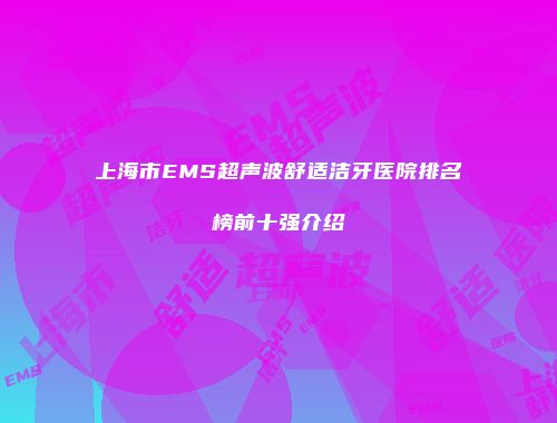 上海市EMS超声波舒适洁牙医院排名榜前十强介绍