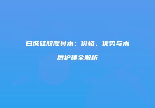 白城硅胶隆鼻术：价格、优势与术后护理全解析