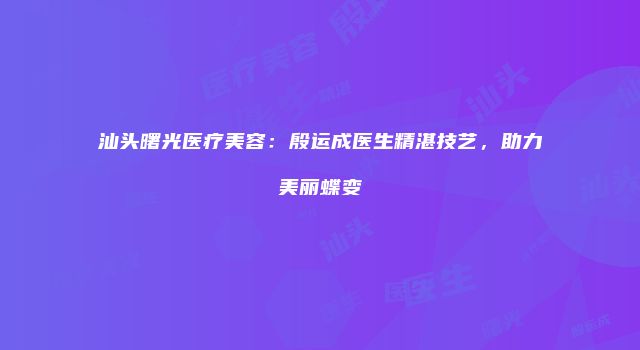 汕头曙光医疗美容：殷运成医生精湛技艺，助力美丽蝶变