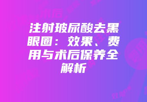注射玻尿酸去黑眼圈：效果、费用与术后保养全解析