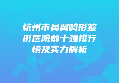 杭州市鼻翼畸形整形医院前十强排行榜及实力解析