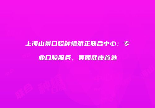 上海山景口腔种植矫正联合中心：专业口腔服务，美丽健康首选