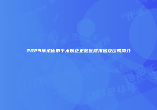 2025年承德市手术矫正正颌医院排名及医院简介