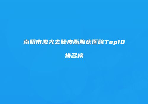 南阳市激光去除皮脂腺痣医院Top10排名榜