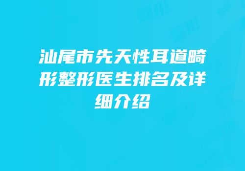 汕尾市先天性耳道畸形整形医生排名及详细介绍