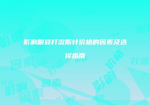 影响眼袋打溶脂针价格的因素及选择指南